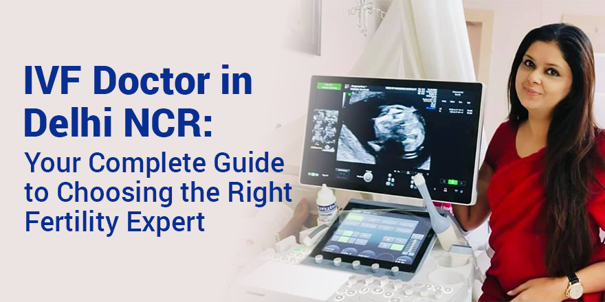 IVF Doctor in Delhi NCR: Your Complete Guide to Choosing the Right Fertility Expert